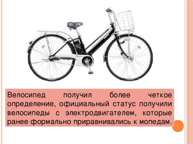 Велосипед получил более четкое определение, официальный статус получили велосипеды с электродвигателем, которые ранее формально приравнивались к мопедам.