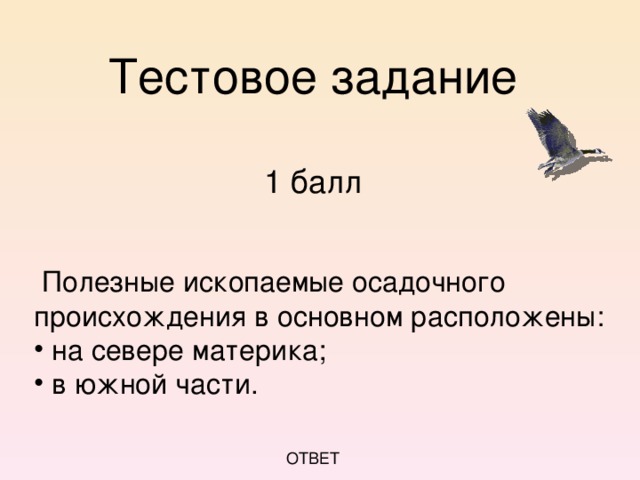 Тестовое задание   1 балл     Полезные ископаемые осадочного происхождения в основном расположены:  Полезные ископаемые осадочного происхождения в основном расположены:  на севере материка;  в южной части.  на севере материка;  в южной части. ОТВЕТ