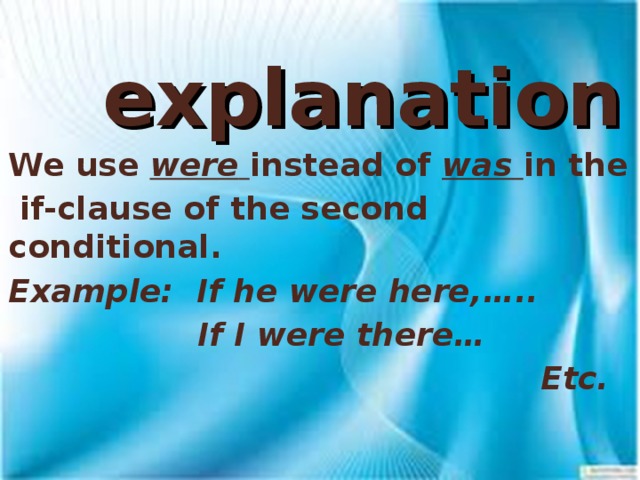 explanation We use were  instead of was  in the  if-clause of the second conditional. Example: If he were here,…..  If I were there…  Etc.