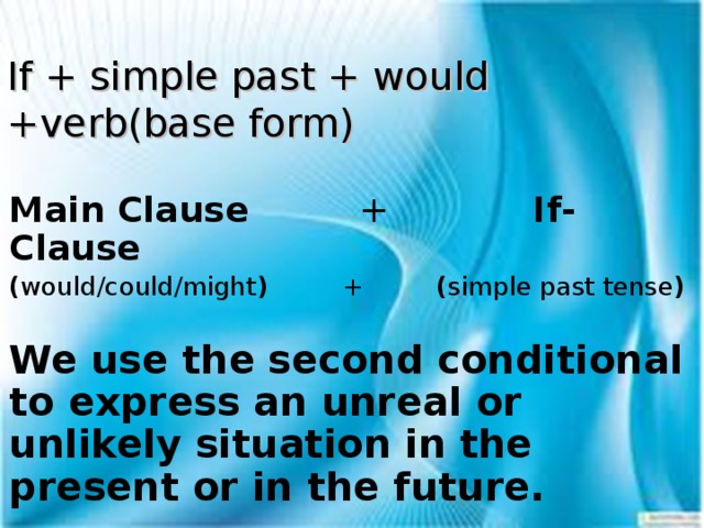 If + simple past + would +verb(base form) Main Clause + If- Clause ( would/could/might ) + ( simple past tense )  We use the second conditional to express an unreal or unlikely situation in the present or in the future.