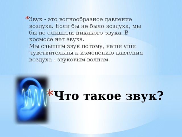 Звук - это волнообразное давление воздуха. Если бы не было воздуха, мы бы не слышали никакого звука. В космосе нет звука.  Мы слышим звук потому, наши уши чувствительны к изменению давления воздуха - звуковым волнам. Что такое звук?