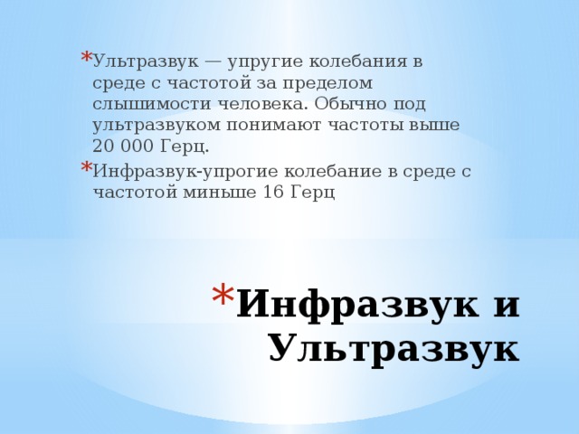 Ультразвук — упругие колебания в среде с частотой за пределом слышимости человека. Обычно под ультразвуком понимают частоты выше 20 000 Герц. Инфразвук-упрогие колебание в среде с частотой миньше 16 Герц Инфразвук и Ультразвук