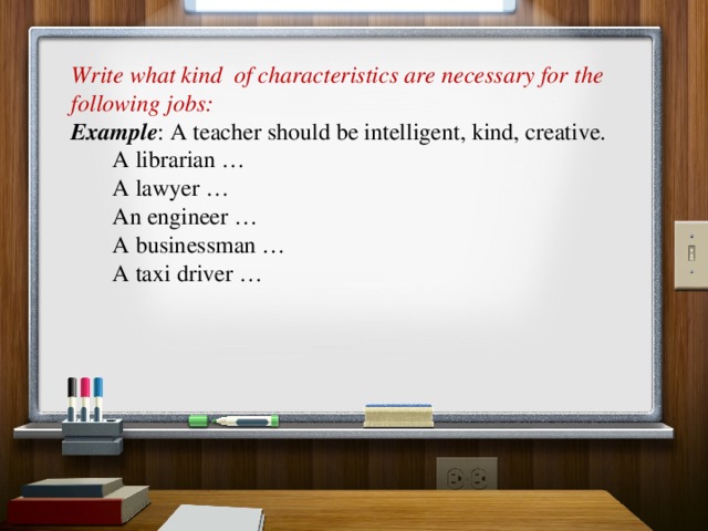 Write what kind of characteristics are necessary for the following jobs:  Example : A teacher should be intelligent, kind, creative.  A librarian …  A lawyer …  An engineer …  A businessman …  A taxi driver …