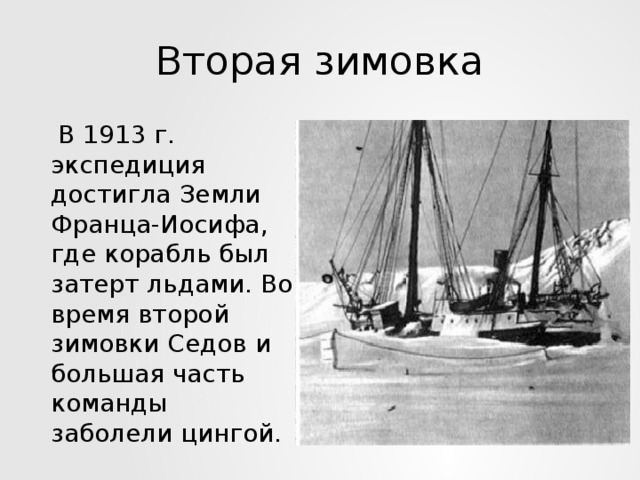 Вторая зимовка  В 1913 г. экспедиция достигла Земли Франца-Иосифа, где корабль был затерт льдами. Во время второй зимовки Седов и большая часть команды заболели цингой.