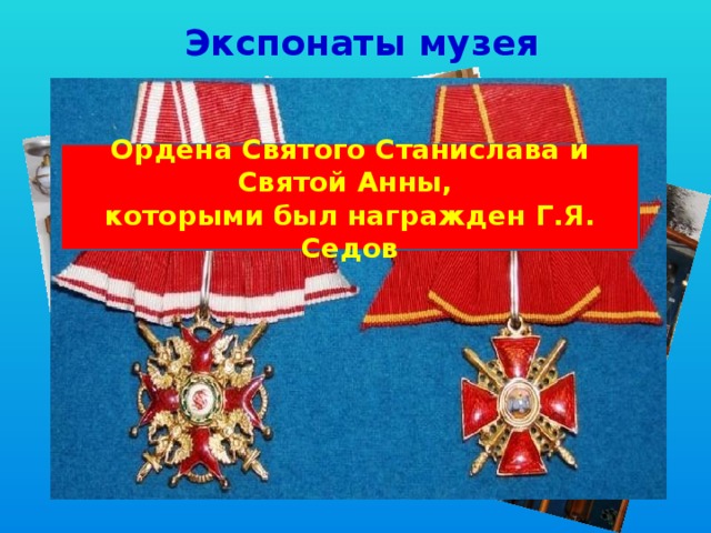 Экспонаты музея Ордена Святого Станислава и Святой Анны, которыми был награжден Г.Я. Седов