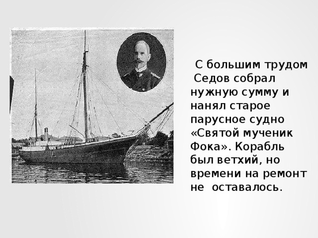 С большим трудом Седов собрал нужную сумму и нанял старое парусное судно «Святой мученик Фока». Корабль был ветхий, но времени на ремонт не оставалось.