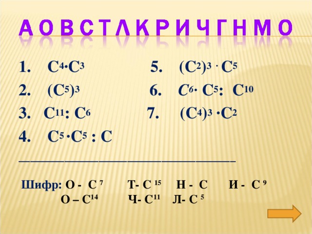 1. С 4 ∙С 3  5. (С 2 ) 3 ∙ С 5 2. (С 5 ) 3  6. С 6 ∙ С 5 : С 10 3. С 11 : С 6   7. (С 4 ) 3 ∙С 2 4. С 5 ∙С 5 : С ______________________________________ Шифр:  О -  С 7   Т-  С 15  Н - С  И - С 9   О –  С 14  Ч-  С 11 Л- С 5