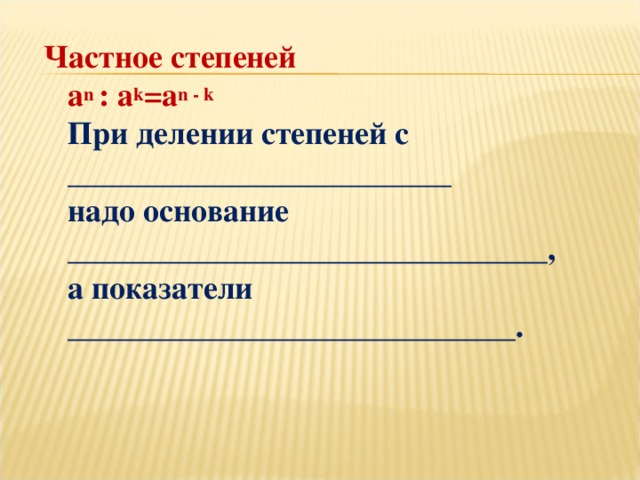 Частное степеней  a n  : a k =a n - k   При делении степеней с ________________________  надо основание ______________________________,  а показатели ____________________________.