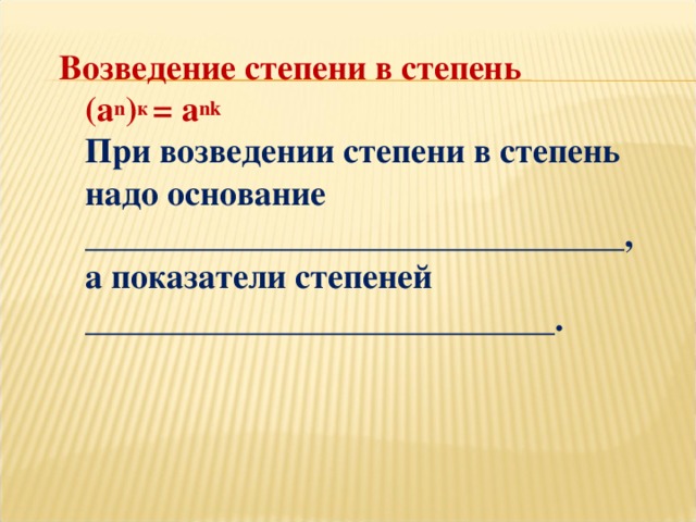 Возведение степени в степень  ( a n ) к = a nk   При возведении степени в степень  надо основание _______________________________,  а показатели степеней ___________________________.