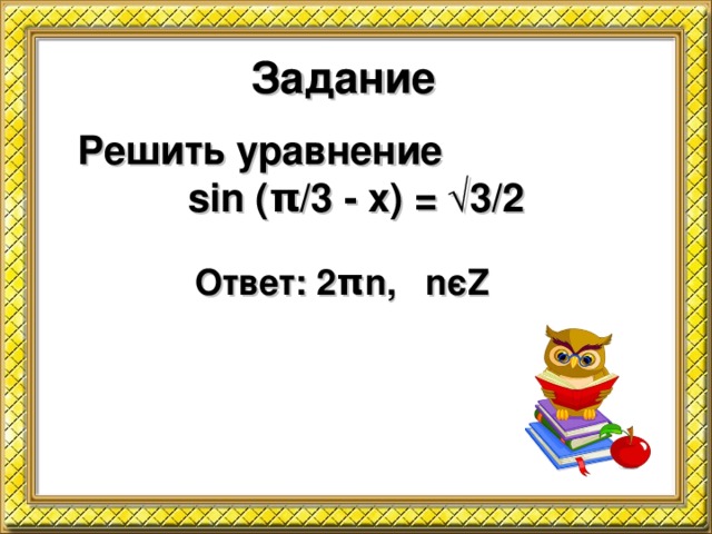 Задание Решить уравнение  sin ( π /3 - x) = √3/2 Ответ: 2 π n, n є Z
