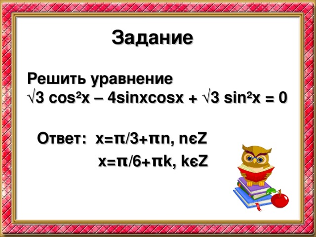 Задание Решить уравнение √ 3 cos²x – 4sinxcosx + √3 sin²x = 0  Ответ: x= π /3+ π n, n є Z  x= π /6+ π k, k є Z