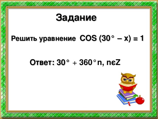 Задание Решить уравнение COS (30 ° – x) = 1 Ответ: 30°  + 360 °n , n є Z