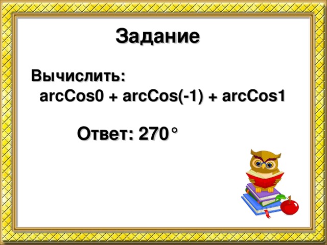Задание Вычислить:  arcCos0 +  arcCos(-1) + arcCos1  Ответ: 270 °