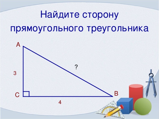 Найдите сторону прямоугольного треугольника  А ? 3 В  С 4