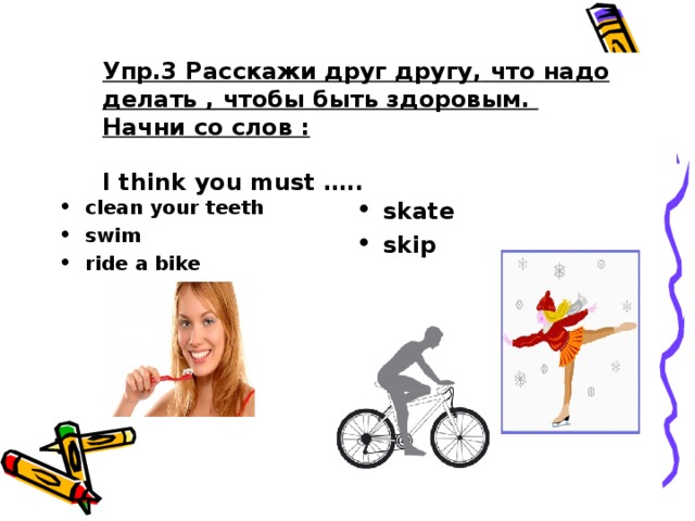 Упр.3 Расскажи друг другу,  что надо делать ,  чтобы быть здоровым.  Начни со слов :   I think you must …..    skate skip