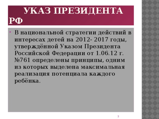 Указ президента РФ В национальной стратегии действий в интересах детей на 2012- 2017 годы, утверждённой Указом Президента Российской Федерации от 1.06.12 г.№761 определены принципы, одним из которых выделена максимальная реализация потенциала каждого ребёнка.