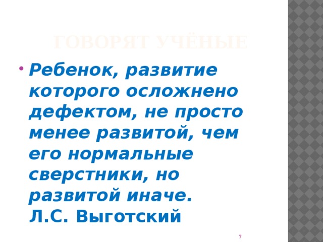 Говорят учёные Ребенок, развитие которого осложнено дефектом, не просто менее развитой, чем его нормальные сверстники, но развитой иначе.  Л.С. Выготский