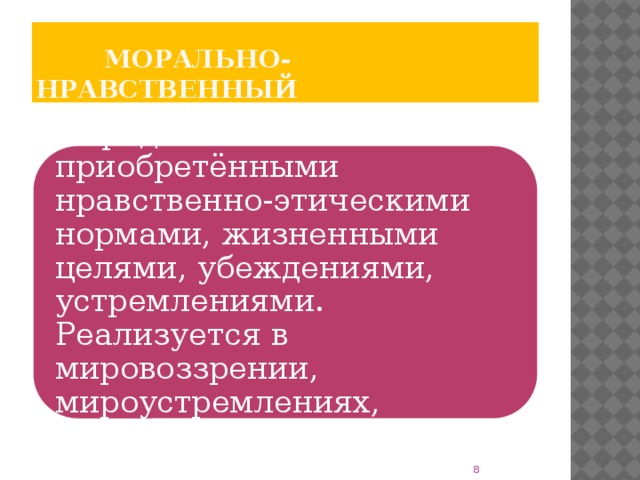 Морально- нравственный Определяется приобретёнными нравственно-этическими нормами, жизненными целями, убеждениями, устремлениями. Реализуется в мировоззрении, мироустремлениях, мироощущении. 8