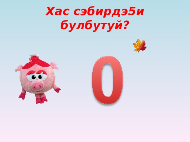 Хас сэбирдэ5и булбутуй?