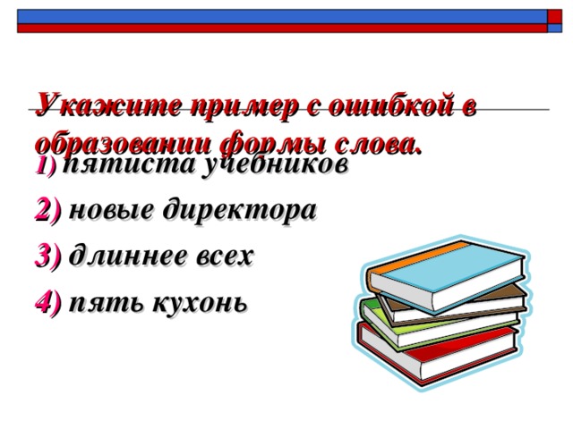 Укажите пример с ошибкой в образовании формы слова.   1)  пятиста учебников 2) новые директора 3) длиннее всех 4) пять кухонь