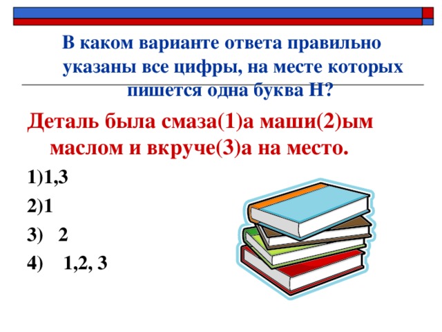 В каком варианте ответа правильно указаны все цифры, на месте которых пишется одна буква Н? Деталь была смаза(1)а маши(2)ым маслом и вкруче(3)а на место. 1)1,3 2)1  3) 2 4) 1,2, 3