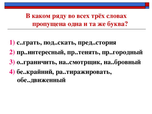 В каком ряду во всех трёх словах пропущена одна и та же буква?  1) с..грать, под..скать, пред..стория 2) пр..интересный, пр..тенять, пр..городный 3) о..граничить, на..смотрщик, на..бровный 4) бе..крайний, ра..тиражировать, обе..движенный