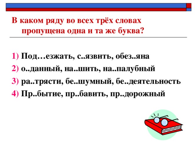 В каком ряду во всех трёх словах пропущена одна и та же буква?  1) Под…езжать, с..язвить, обез..яна 2) о..данный, на..шить, на..палубный 3) ра..трясти, бе..шумный, бе..деятельность 4) Пр..бытие, пр..бавить, пр..дорожный