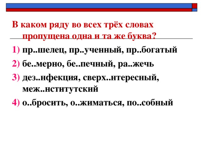 В каком ряду во всех трёх словах пропущена одна и та же буква? 1) пр..шелец, пр..ученный, пр..богатый 2) бе..мерно, бе..печный, ра..жечь 3) дез..нфекция, сверх..нтересный, меж..нститутский 4) о..бросить, о..жиматься, по..собный