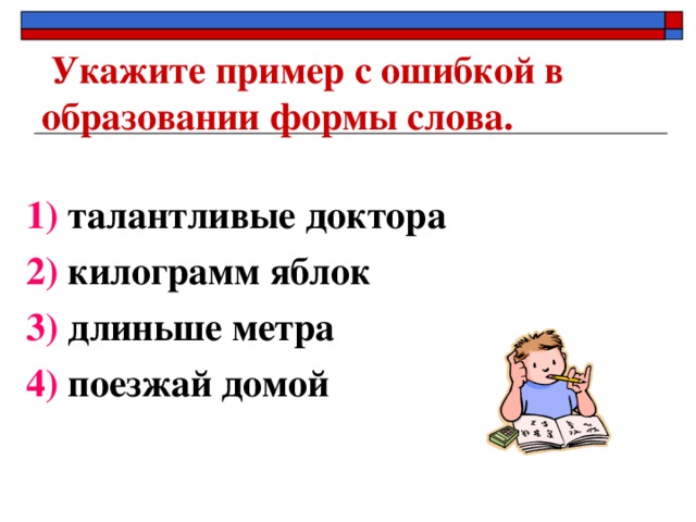 Укажите пример с ошибкой в образовании формы слова.   1) талантливые доктора 2) килограмм яблок 3) длиньше метра 4) поезжай домой