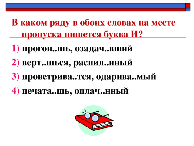 В каком ряду в обоих словах на месте пропуска пишется буква И? 1) прогон..шь, озадач..вший 2) верт..шься, распил..нный 3) проветрива..тся, одарива..мый 4) печата..шь, оплач..нный