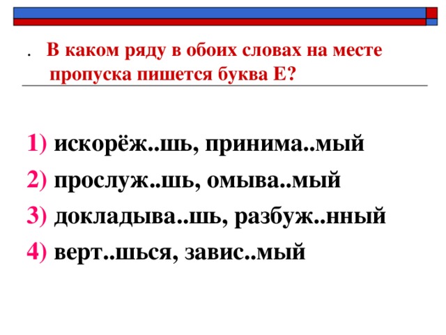 . В каком ряду в обоих словах на месте пропуска пишется буква Е?  1) искорёж..шь, принима..мый 2) прослуж..шь, омыва..мый 3) докладыва..шь, разбуж..нный 4) верт..шься, завис..мый