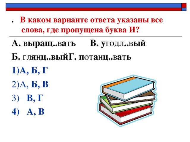 . В каком варианте ответа указаны все слова, где пропущена буква И? А. в ыращ.. в а т ь  В. у годл .. в ый Б. гл я н ц..вый  Г. п от а н ц.. в а т ь 1)А, Б, Г 2)А, Б, В   3) В, Г 4) А, В