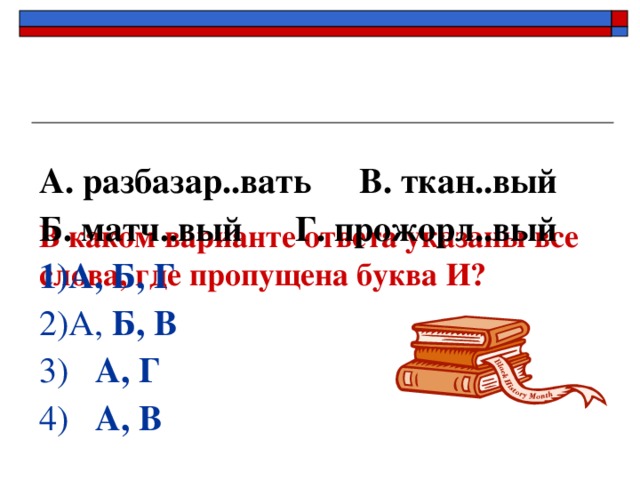 В каком варианте ответа указаны все слова, где пропущена буква И?   А. разбазар..вать  В. ткан..вый Б. матч..вый  Г. прожорл..вый 1)А, Б, Г  2)А, Б, В 3) А, Г 4) А, В