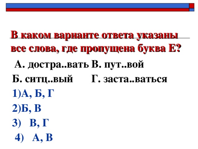 В каком варианте ответа указаны все слова, где пропущена буква Е?    А. достра..вать  В. пут..вой Б. ситц..вый  Г. заста..ваться 1)А, Б, Г 2)Б, В   3) В, Г  4) А, В