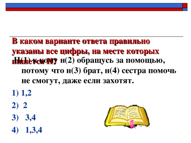 В каком варианте ответа правильно указаны все цифры, на месте которых пишется И?    Н(1) к кому н(2) обращусь за помощью, потому что н(3) брат, н(4) сестра помочь не смогут, даже если захотят. 1) 1,2 2) 2    3) 3,4 4) 1,3,4