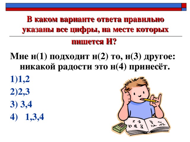 В каком варианте ответа правильно указаны все цифры, на месте которых пишется И?  Мне н(1) подходит н(2) то, н(3) другое: никакой радости это н(4) принесёт. 1)1,2 2)2,3   3) 3,4 4) 1,3,4