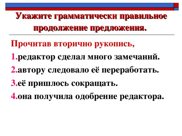 Укажите грамматически правильное продолжение предложения.  Прочитав вторично рукопись, 1. редактор сделал много замечаний. 2. автору следовало её переработать. 3. её пришлось сокращать. 4. она получила одобрение редактора.