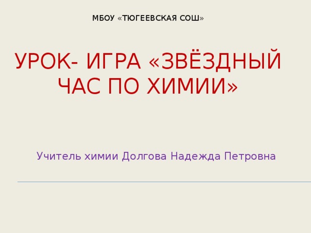 Мбоу «Тюгеевская Сош»   Урок- игра «Звёздный час по химии» Учитель химии Долгова Надежда Петровна