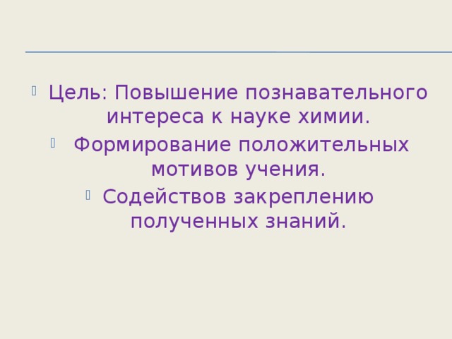 Цель: Повышение познавательного интереса к науке химии.  Формирование положительных мотивов учения. Содействов закреплению полученных знаний.