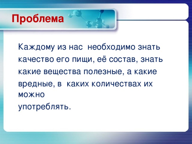 Проблема  Каждому из нас необходимо знать  качество его пищи, её состав, знать  какие вещества полезные, а какие  вредные, в каких количествах их можно  употреблять.