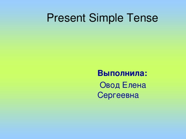 Present Simple Tense  Выполнила:  Овод Елена Сергеевна