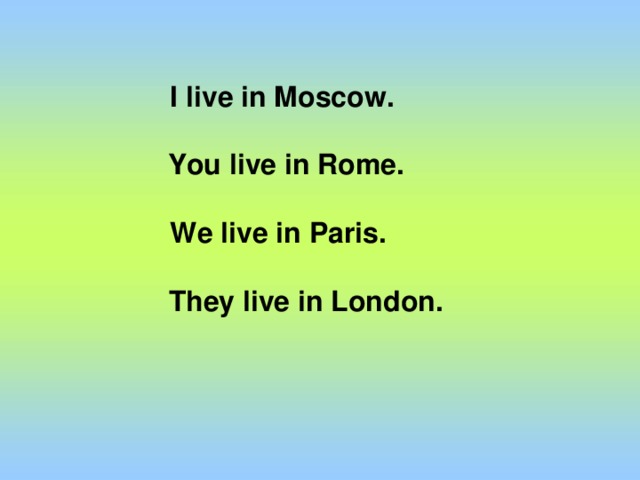 I live in Moscow.   You live in Rome.  We live in Paris.   They live in London.