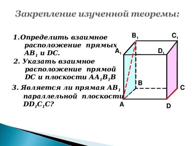 C 1 B 1 Определить взаимное  расположение прямых  АВ 1 и DC. D 1 A 1 2. Указать взаимное  расположение прямой  DC и плоскости АА 1 В 1 В B 3. Является ли прямая АВ 1  параллельной плоскости  DD 1 С 1 С? C A D