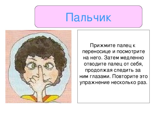 Пальчик Прижмите палец к переносице и посмотрите на него. Затем медленно отводите палец от себя, продолжая следить за ним глазами. Повторите это упражнение несколько раз.