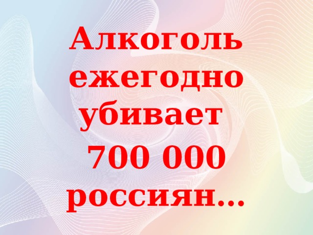 Алкоголь ежегодно убивает 700 000 россиян…