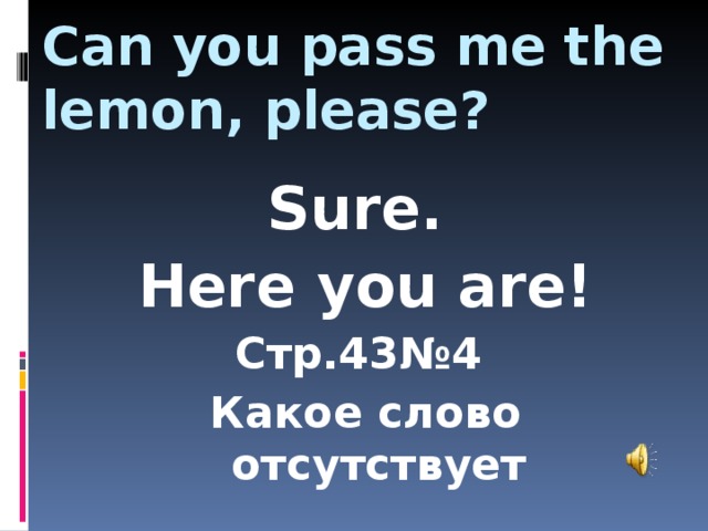 Can you pass me the lemon, please? Sure. Here you are! Стр.43№4 Какое слово отсутствует