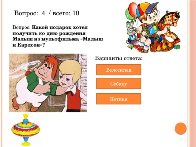 Вопрос:  4  / всего: 10 Вопрос: Какой подарок хотел получить ко дню рождения Малыш из мультфильма «Малыш и Карлсон»? Варианты ответа: Велосипед Собаку Котика