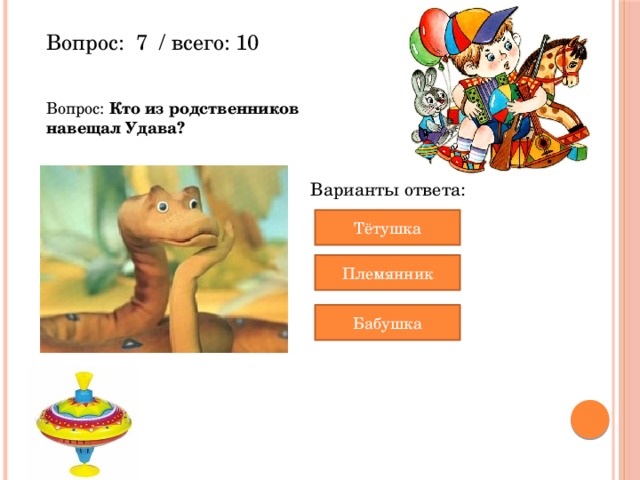 Вопрос:  7  / всего: 10 Вопрос: Кто из родственников навещал Удава? Варианты ответа: Тётушка Племянник Бабушка