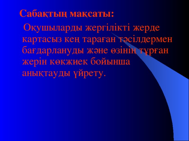 Сабақтың мақсаты:  Оқушыларды жергілікті жерде картасыз кең тараған тәсілдермен бағдарлануды және өзінің тұрған жерін көкжиек бойынша анықтауды үйрету.