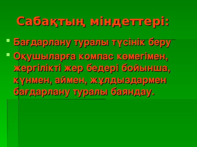 Сабақтың міндеттері: Бағдарлану туралы түсінік беру Оқушыларға компас көмегімен, жергілікті жер бедері бойынша, күнмен, аймен, жұлдыздармен бағдарлану туралы баяндау.